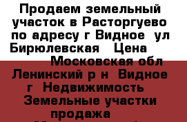 Продаем земельный участок в Расторгуево по адресу г.Видное, ул.Бирюлевская › Цена ­ 6 250 000 - Московская обл., Ленинский р-н, Видное г. Недвижимость » Земельные участки продажа   . Московская обл.